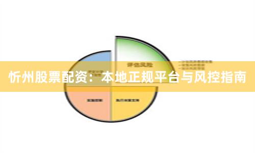 忻州股票配资：本地正规平台与风控指南