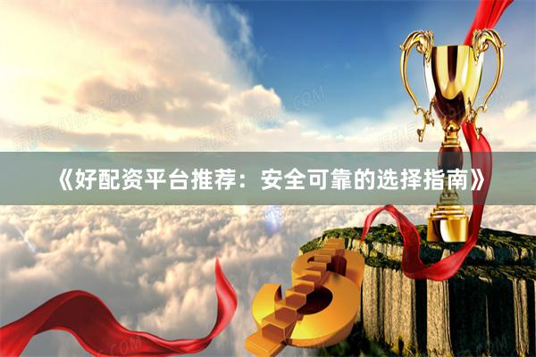 《好配资平台推荐：安全可靠的选择指南》