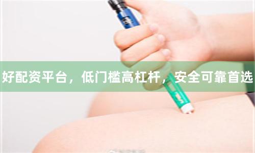 好配资平台，低门槛高杠杆，安全可靠首选