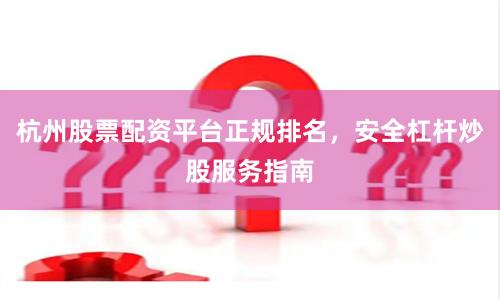 杭州股票配资平台正规排名，安全杠杆炒股服务指南