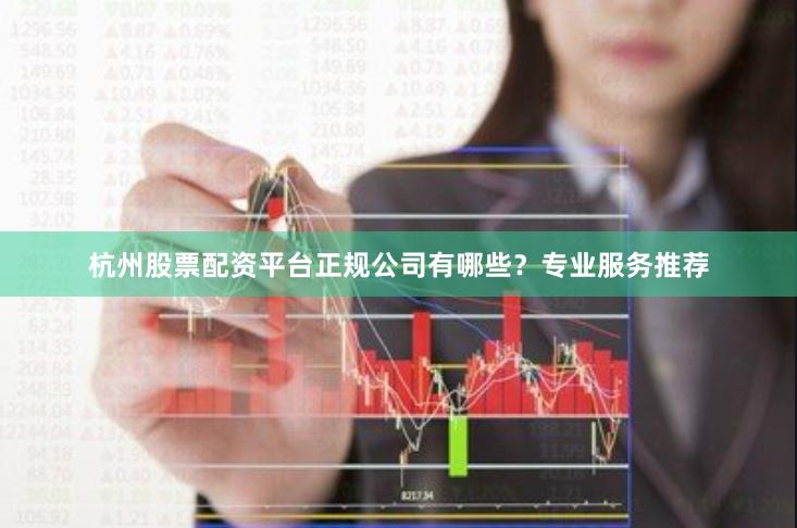 杭州股票配资平台正规公司有哪些？专业服务推荐